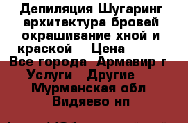 Депиляция.Шугаринг.архитектура бровей окрашивание хной и краской  › Цена ­ 100 - Все города, Армавир г. Услуги » Другие   . Мурманская обл.,Видяево нп